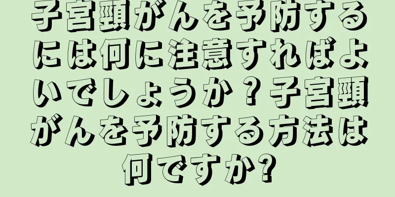 子宮頸がんを予防するには何に注意すればよいでしょうか？子宮頸がんを予防する方法は何ですか?