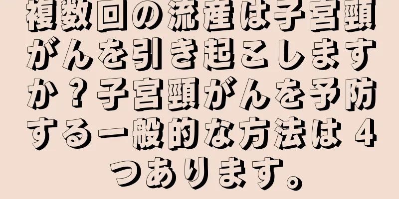 複数回の流産は子宮頸がんを引き起こしますか？子宮頸がんを予防する一般的な方法は 4 つあります。