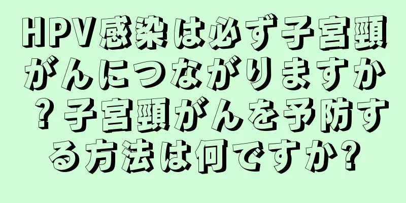 HPV感染は必ず子宮頸がんにつながりますか？子宮頸がんを予防する方法は何ですか?