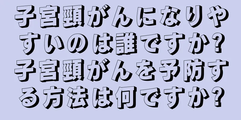 子宮頸がんになりやすいのは誰ですか?子宮頸がんを予防する方法は何ですか?