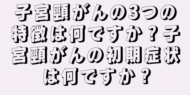 子宮頸がんの3つの特徴は何ですか？子宮頸がんの初期症状は何ですか？