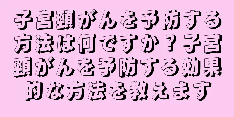 子宮頸がんを予防する方法は何ですか？子宮頸がんを予防する効果的な方法を教えます