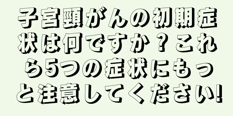 子宮頸がんの初期症状は何ですか？これら5つの症状にもっと注意してください!