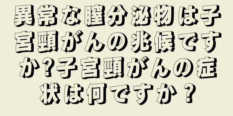 異常な膣分泌物は子宮頸がんの兆候ですか?子宮頸がんの症状は何ですか？