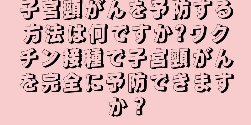 子宮頸がんを予防する方法は何ですか?ワクチン接種で子宮頸がんを完全に予防できますか？