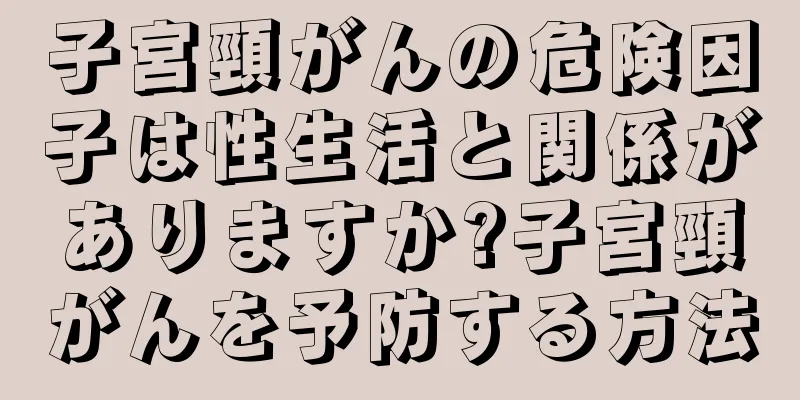 子宮頸がんの危険因子は性生活と関係がありますか?子宮頸がんを予防する方法