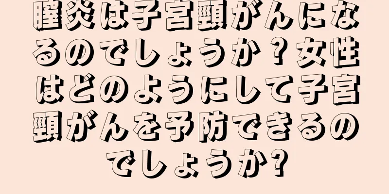 膣炎は子宮頸がんになるのでしょうか？女性はどのようにして子宮頸がんを予防できるのでしょうか?