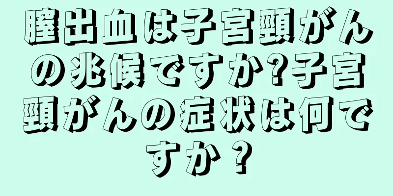 膣出血は子宮頸がんの兆候ですか?子宮頸がんの症状は何ですか？