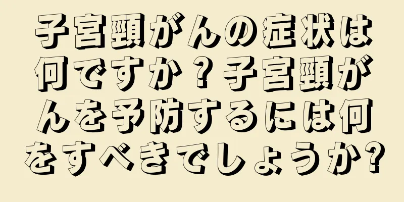 子宮頸がんの症状は何ですか？子宮頸がんを予防するには何をすべきでしょうか?