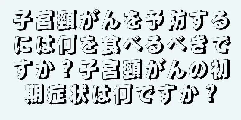 子宮頸がんを予防するには何を食べるべきですか？子宮頸がんの初期症状は何ですか？