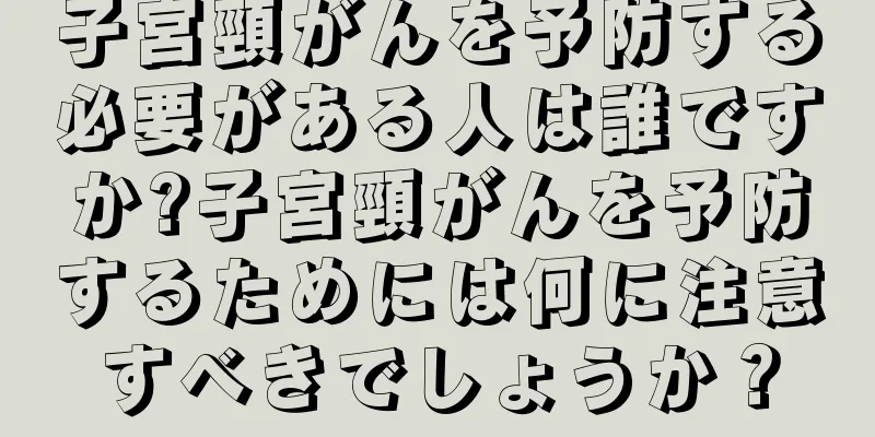 子宮頸がんを予防する必要がある人は誰ですか?子宮頸がんを予防するためには何に注意すべきでしょうか？