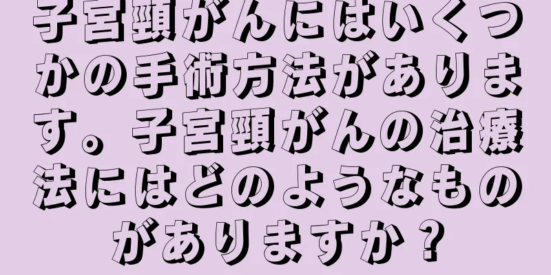 子宮頸がんにはいくつかの手術方法があります。子宮頸がんの治療法にはどのようなものがありますか？