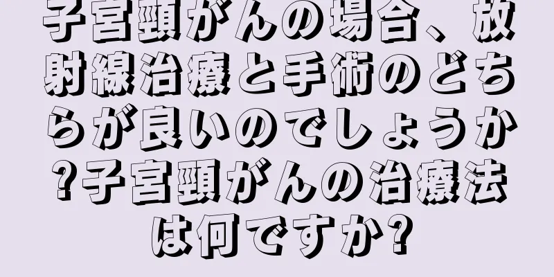 子宮頸がんの場合、放射線治療と手術のどちらが良いのでしょうか?子宮頸がんの治療法は何ですか?