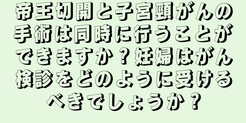 帝王切開と子宮頸がんの手術は同時に行うことができますか？妊婦はがん検診をどのように受けるべきでしょうか？