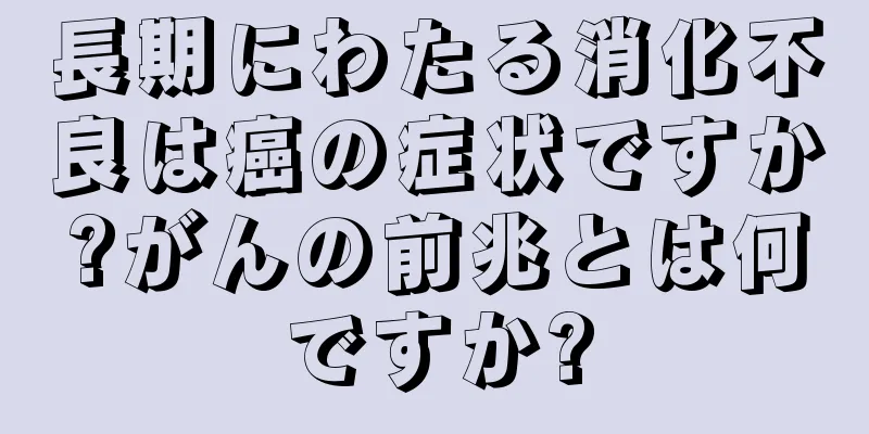 長期にわたる消化不良は癌の症状ですか?がんの前兆とは何ですか?