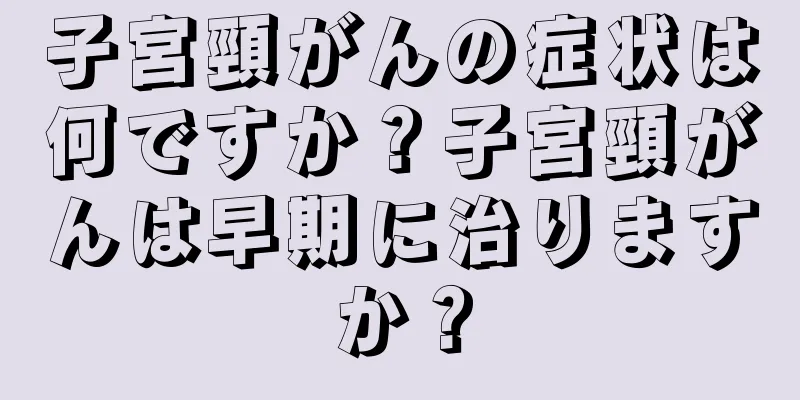 子宮頸がんの症状は何ですか？子宮頸がんは早期に治りますか？