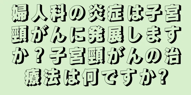 婦人科の炎症は子宮頸がんに発展しますか？子宮頸がんの治療法は何ですか?