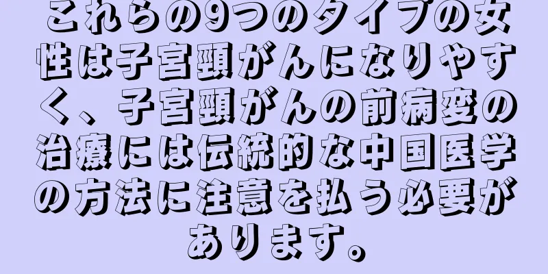 これらの9つのタイプの女性は子宮頸がんになりやすく、子宮頸がんの前病変の治療には伝統的な中国医学の方法に注意を払う必要があります。