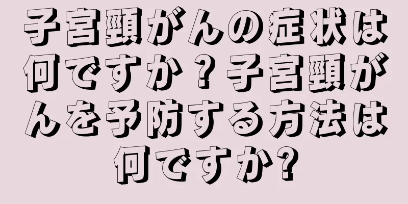 子宮頸がんの症状は何ですか？子宮頸がんを予防する方法は何ですか?