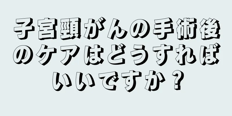 子宮頸がんの手術後のケアはどうすればいいですか？