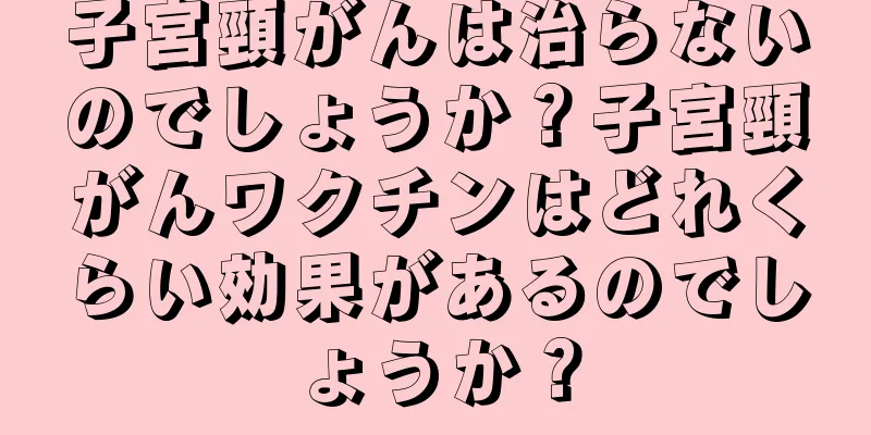 子宮頸がんは治らないのでしょうか？子宮頸がんワクチンはどれくらい効果があるのでしょうか？