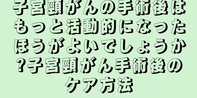 子宮頸がんの手術後はもっと活動的になったほうがよいでしょうか?子宮頸がん手術後のケア方法