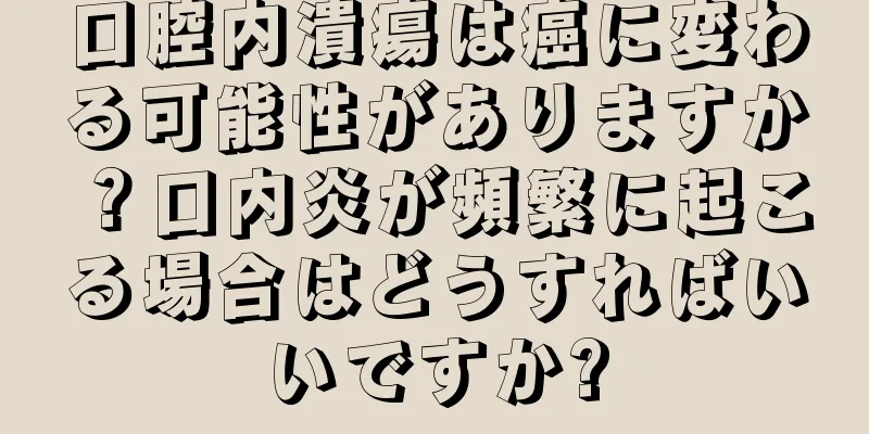 口腔内潰瘍は癌に変わる可能性がありますか？口内炎が頻繁に起こる場合はどうすればいいですか?
