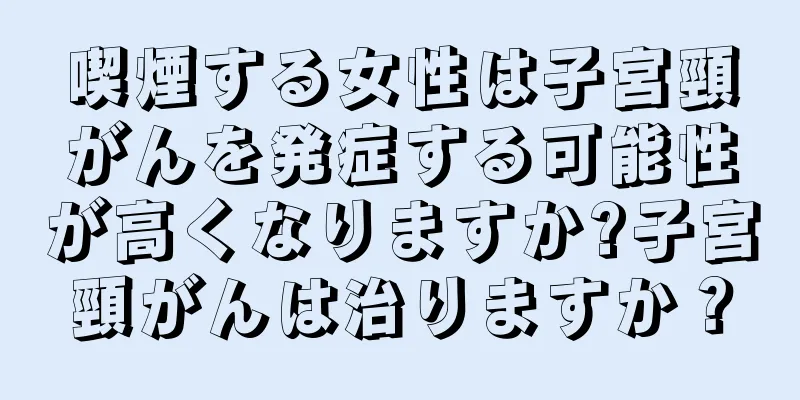 喫煙する女性は子宮頸がんを発症する可能性が高くなりますか?子宮頸がんは治りますか？