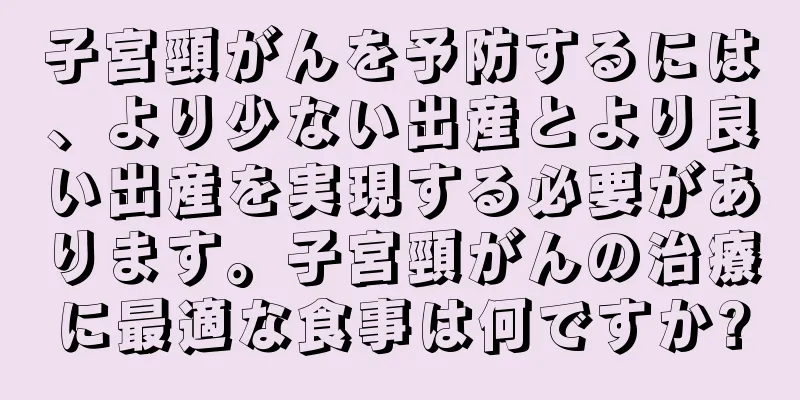 子宮頸がんを予防するには、より少ない出産とより良い出産を実現する必要があります。子宮頸がんの治療に最適な食事は何ですか?