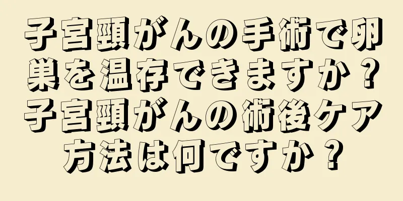 子宮頸がんの手術で卵巣を温存できますか？子宮頸がんの術後ケア方法は何ですか？