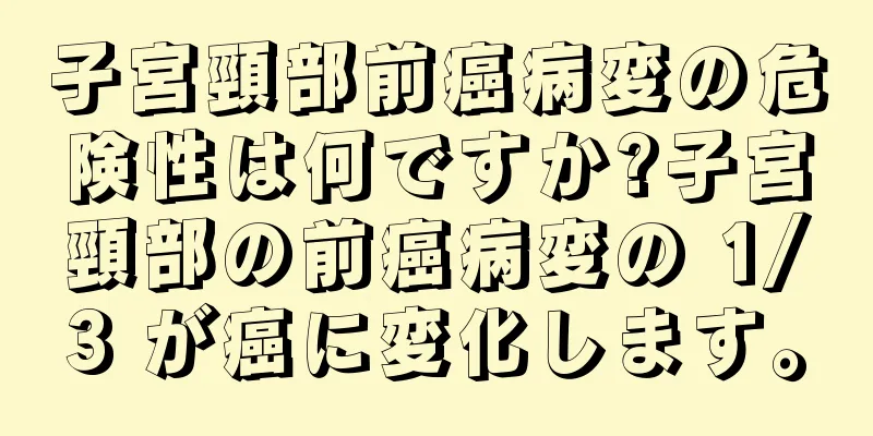 子宮頸部前癌病変の危険性は何ですか?子宮頸部の前癌病変の 1/3 が癌に変化します。