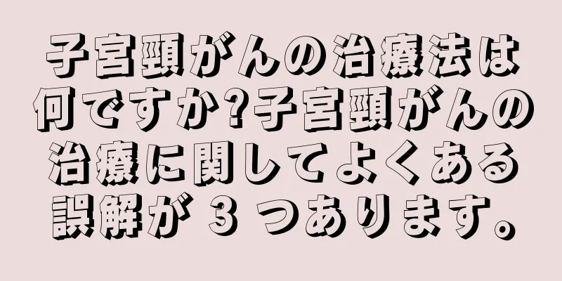 子宮頸がんの治療法は何ですか?子宮頸がんの治療に関してよくある誤解が 3 つあります。