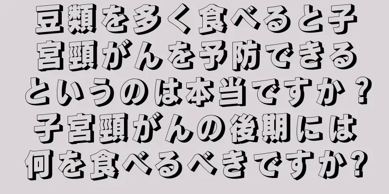 豆類を多く食べると子宮頸がんを予防できるというのは本当ですか？子宮頸がんの後期には何を食べるべきですか?