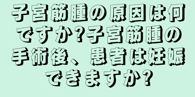 子宮筋腫の原因は何ですか?子宮筋腫の手術後、患者は妊娠できますか?