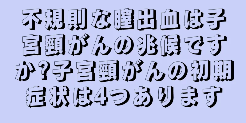 不規則な膣出血は子宮頸がんの兆候ですか?子宮頸がんの初期症状は4つあります