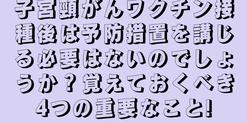 子宮頸がんワクチン接種後は予防措置を講じる必要はないのでしょうか？覚えておくべき4つの重要なこと!