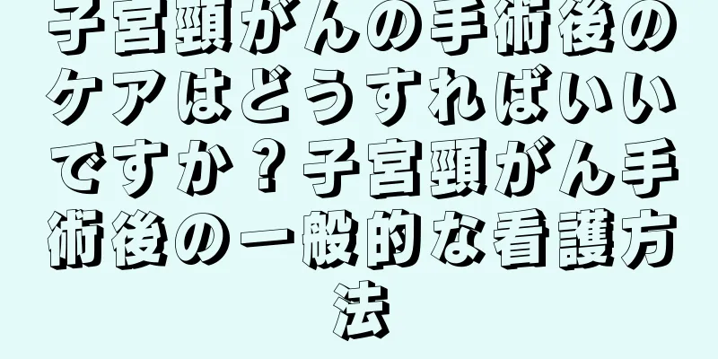 子宮頸がんの手術後のケアはどうすればいいですか？子宮頸がん手術後の一般的な看護方法