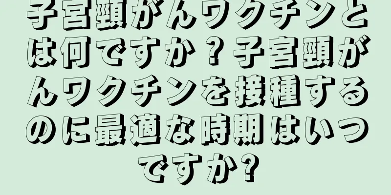子宮頸がんワクチンとは何ですか？子宮頸がんワクチンを接種するのに最適な時期はいつですか?