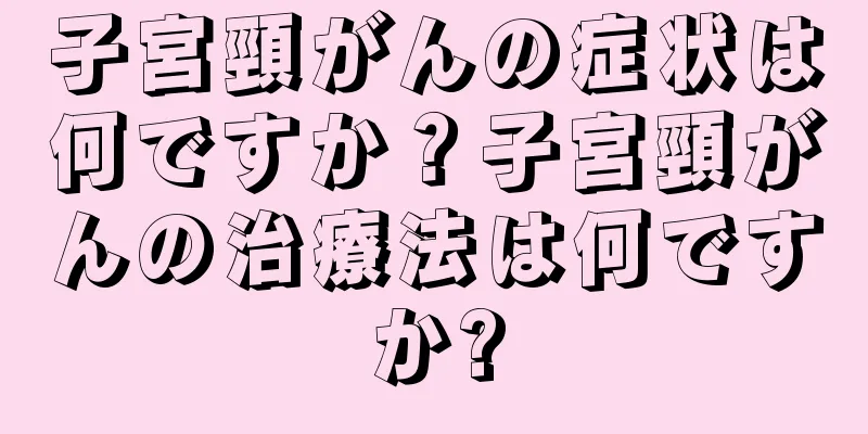 子宮頸がんの症状は何ですか？子宮頸がんの治療法は何ですか?