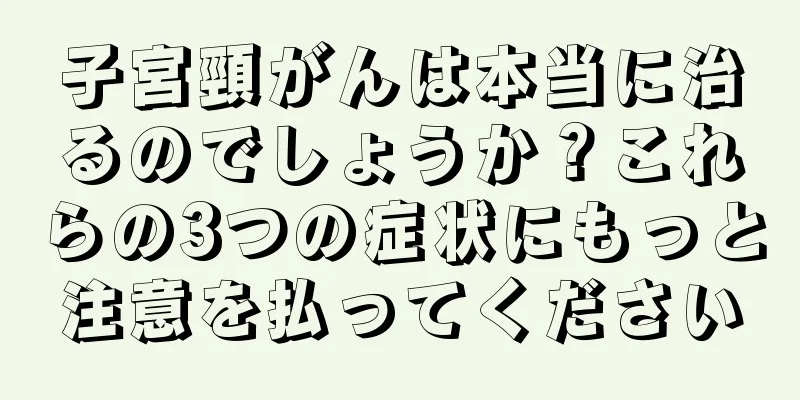 子宮頸がんは本当に治るのでしょうか？これらの3つの症状にもっと注意を払ってください