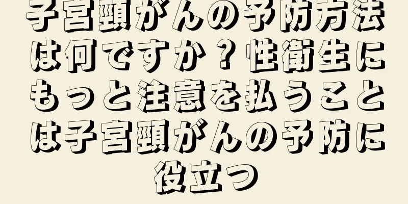 子宮頸がんの予防方法は何ですか？性衛生にもっと注意を払うことは子宮頸がんの予防に役立つ