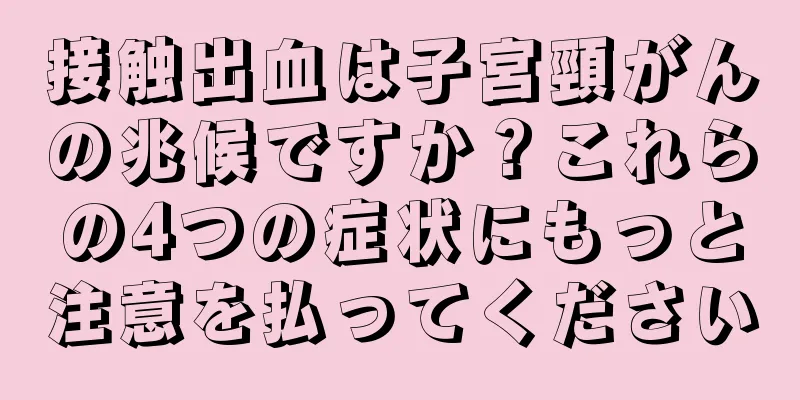 接触出血は子宮頸がんの兆候ですか？これらの4つの症状にもっと注意を払ってください