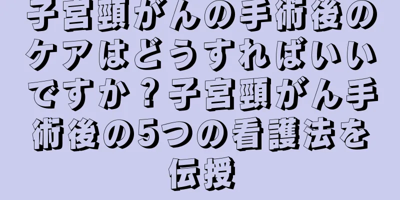 子宮頸がんの手術後のケアはどうすればいいですか？子宮頸がん手術後の5つの看護法を伝授