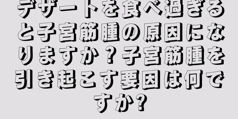 デザートを食べ過ぎると子宮筋腫の原因になりますか？子宮筋腫を引き起こす要因は何ですか?