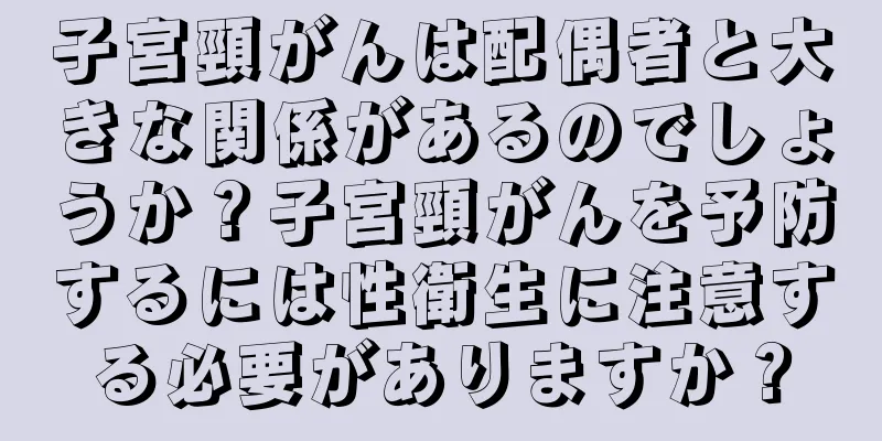 子宮頸がんは配偶者と大きな関係があるのでしょうか？子宮頸がんを予防するには性衛生に注意する必要がありますか？
