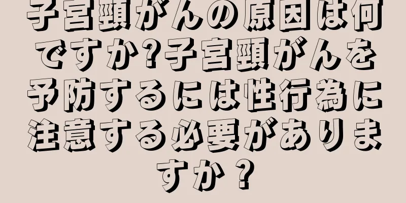 子宮頸がんの原因は何ですか?子宮頸がんを予防するには性行為に注意する必要がありますか？