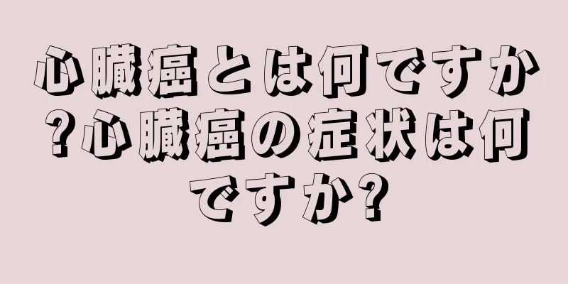 心臓癌とは何ですか?心臓癌の症状は何ですか?