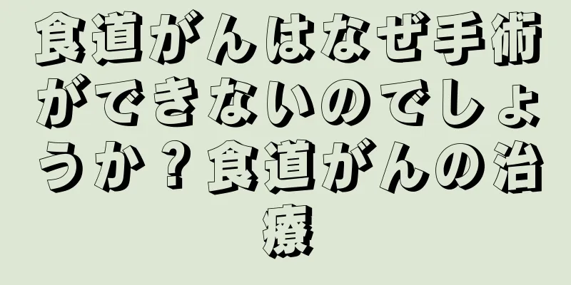 食道がんはなぜ手術ができないのでしょうか？食道がんの治療