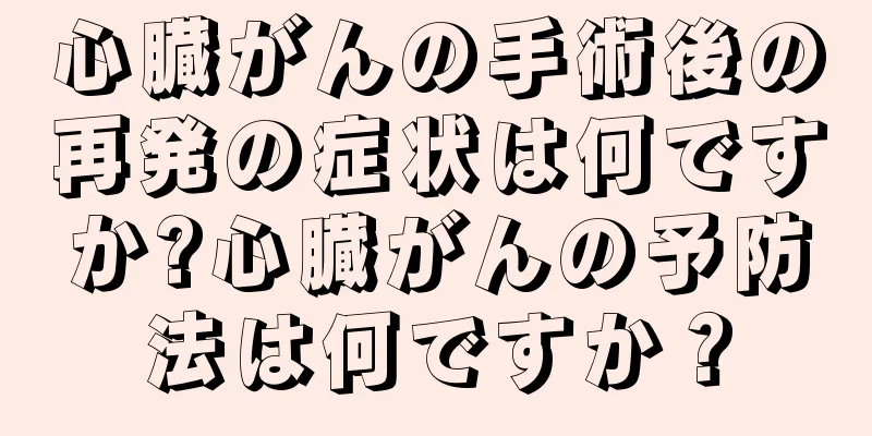 心臓がんの手術後の再発の症状は何ですか?心臓がんの予防法は何ですか？