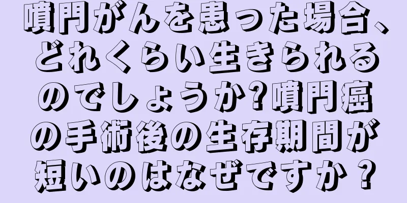 噴門がんを患った場合、どれくらい生きられるのでしょうか?噴門癌の手術後の生存期間が短いのはなぜですか？